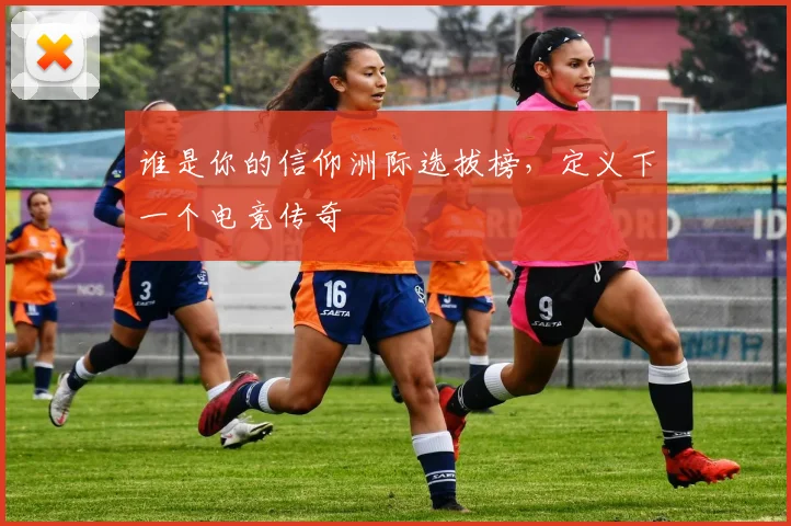 谁是你的信仰洲际选拔榜，定义下一个电竞传奇
