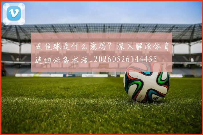 五佳球是什么意思?深入解读体育迷的必备术语_20260526144455