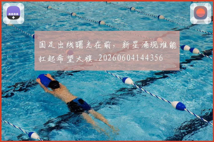 国足出线曙光在前，新星涌现谁能扛起希望大旗_20260604144356