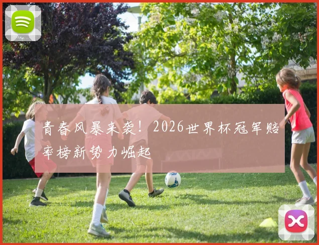 青春风暴来袭!2026世界杯冠军赔率榜新势力崛起