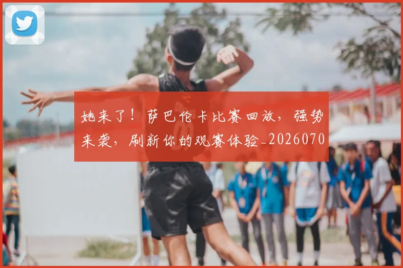 她来了！萨巴伦卡比赛回放，强势来袭，刷新你的观赛体验_20260707022421