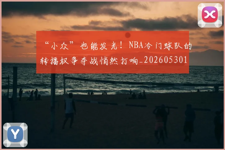 “小众”也能发光！NBA冷门球队的转播权争夺战悄然打响_20260530143949