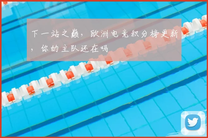 下一站之巅,欧洲电竞积分榜更新,你的主队还在吗