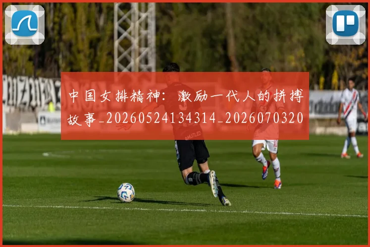 中国女排精神:激励一代人的拼搏故事_20260524134314_20260703204532