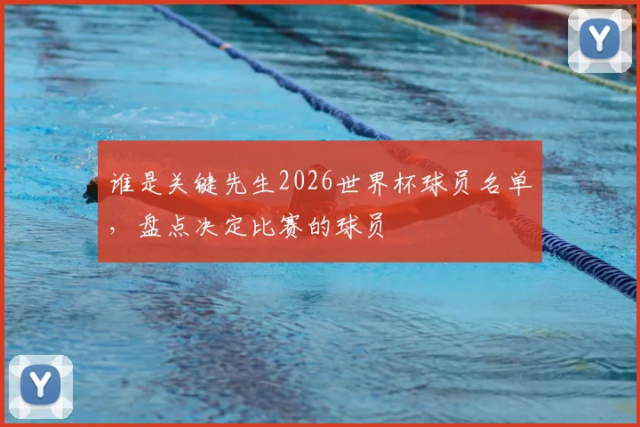 谁是关键先生2026世界杯球员名单,盘点决定比赛的球员