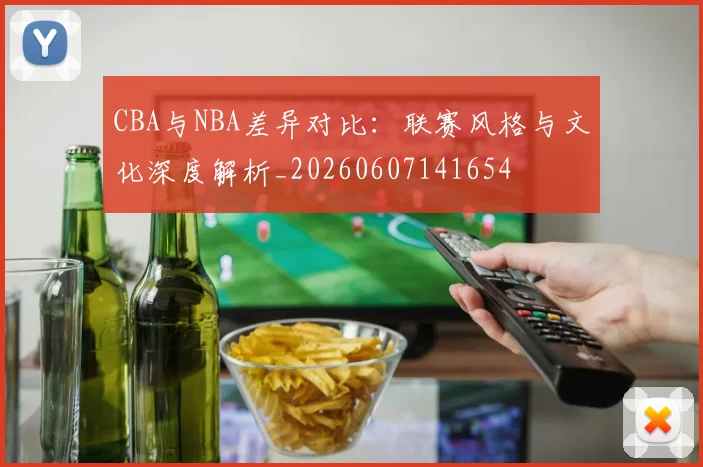 CBA与NBA差异对比:联赛风格与文化深度解析_20260607141654