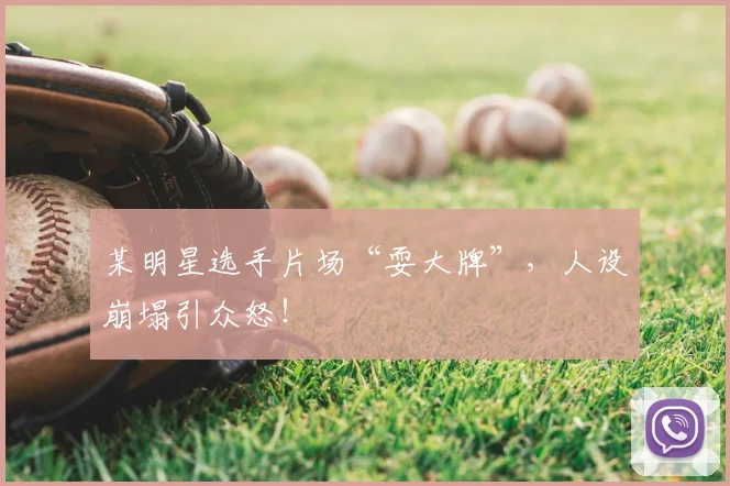 某明星选手片场“耍大牌”,人设崩塌引众怒!