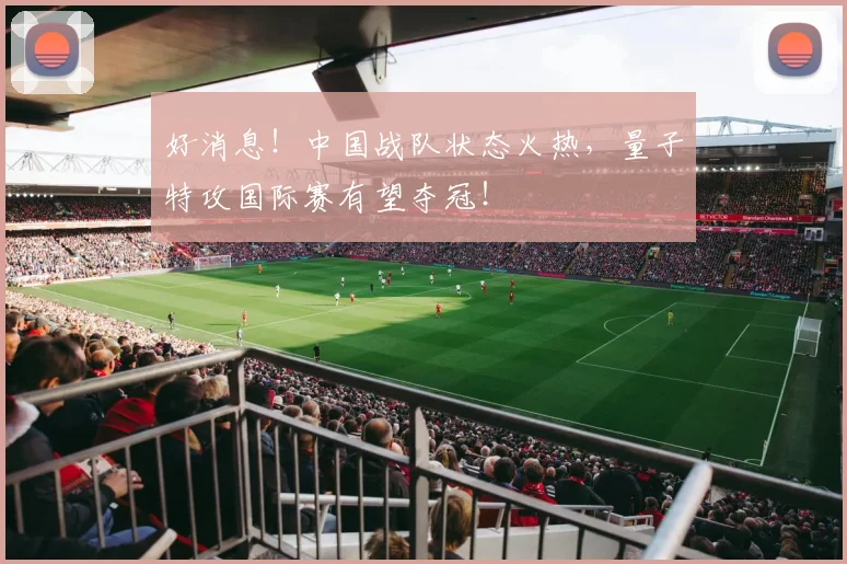 好消息！中国战队状态火热，量子特攻国际赛有望夺冠！