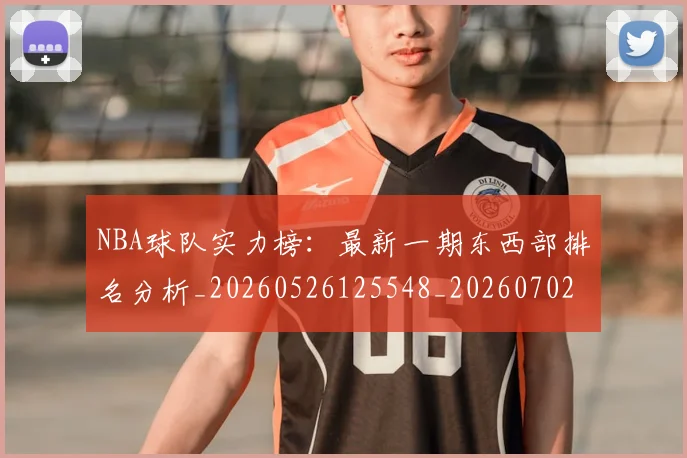 NBA球队实力榜：最新一期东西部排名分析_20260526125548_20260702165546