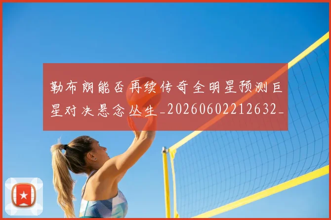 勒布朗能否再续传奇全明星预测巨星对决悬念丛生_20260602212632_20260704174142
