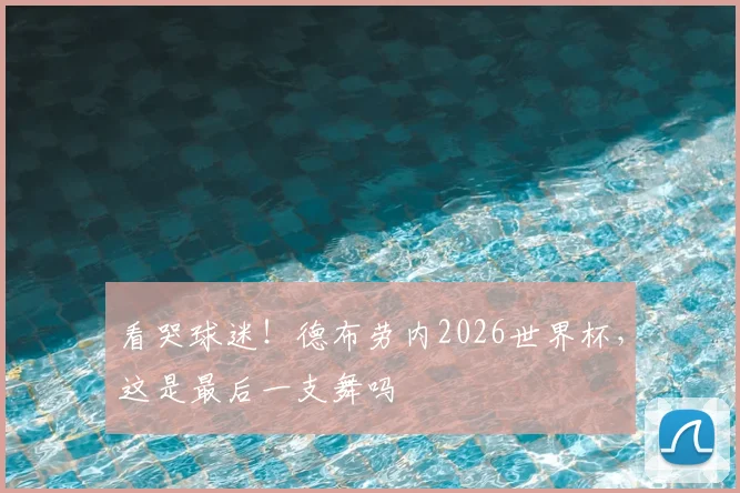看哭球迷!德布劳内2026世界杯,这是最后一支舞吗