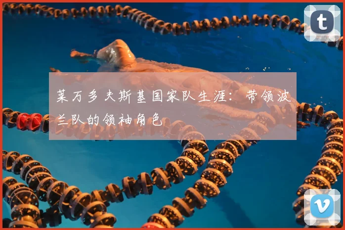 莱万多夫斯基国家队生涯：带领波兰队的领袖角色