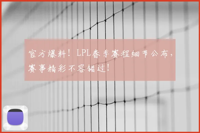 官方爆料！LPL春季赛程细节公布，赛事精彩不容错过！