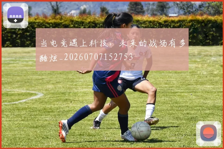 当电竞遇上科技，未来的战场有多酷炫_20260707152753