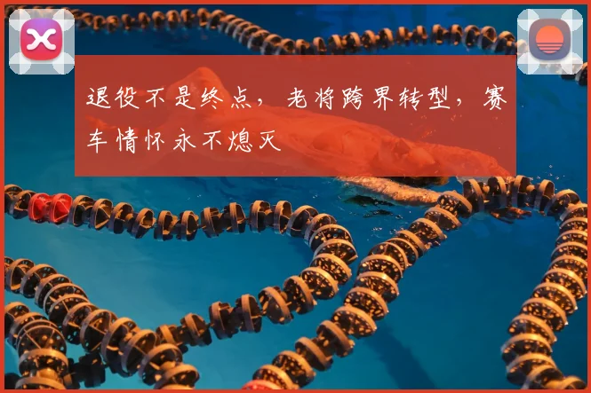 退役不是终点,老将跨界转型,赛车情怀永不熄灭