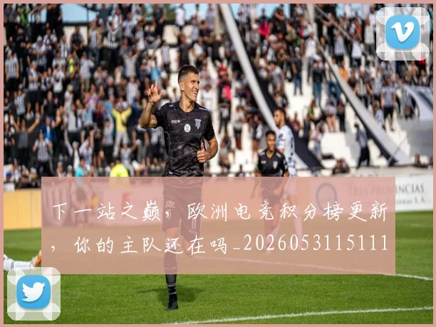下一站之巅，欧洲电竞积分榜更新，你的主队还在吗_20260531151119_20260702174045