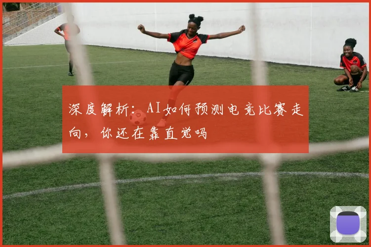 深度解析:AI如何预测电竞比赛走向,你还在靠直觉吗
