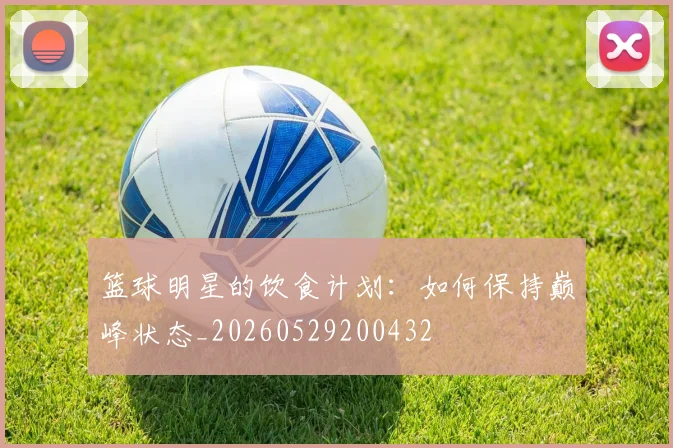 篮球明星的饮食计划：如何保持巅峰状态_20260529200432
