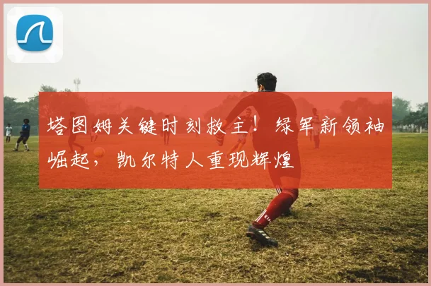 塔图姆关键时刻救主!绿军新领袖崛起,凯尔特人重现辉煌