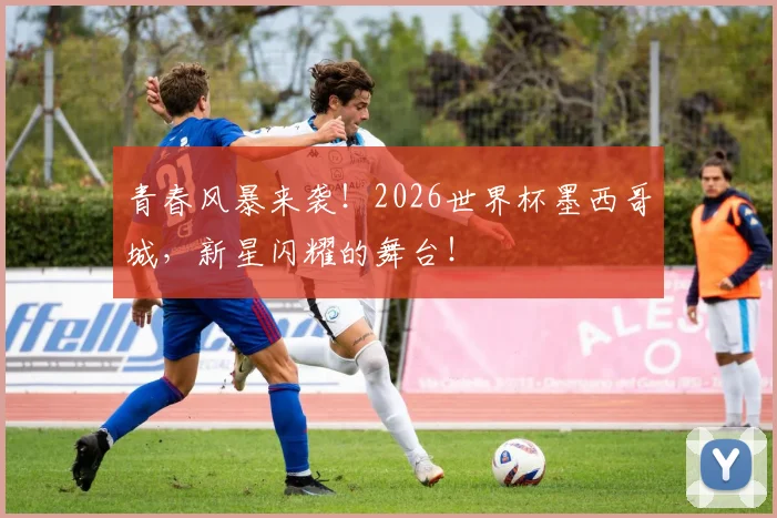 青春风暴来袭！2026世界杯墨西哥城，新星闪耀的舞台！