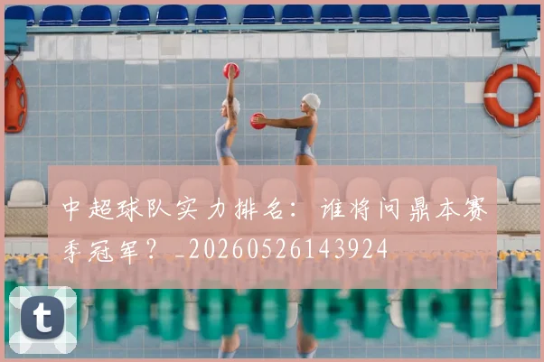 中超球队实力排名：谁将问鼎本赛季冠军？_20260526143924