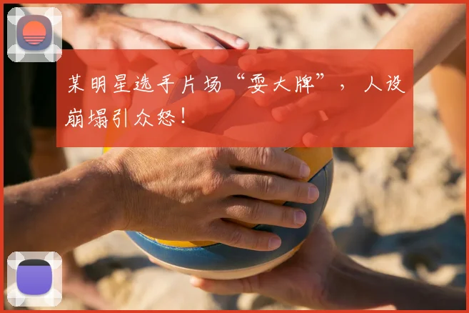 某明星选手片场“耍大牌”，人设崩塌引众怒！