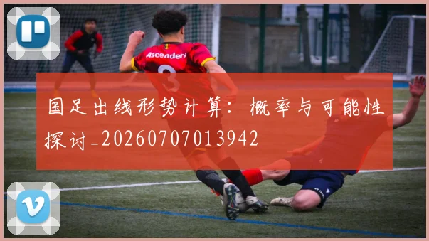 国足出线形势计算:概率与可能性探讨_20260707013942