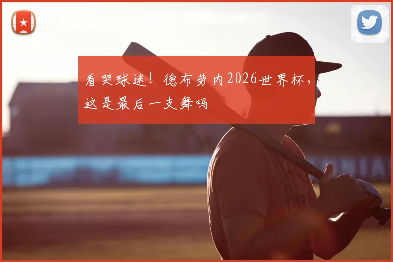 看哭球迷！德布劳内2026世界杯，这是最后一支舞吗