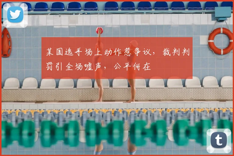 某国选手场上动作惹争议,裁判判罚引全场嘘声,公平何在