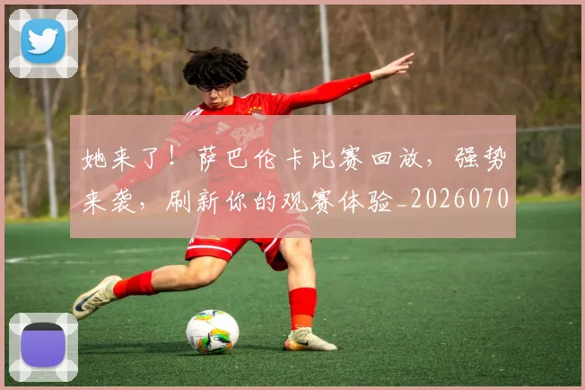 她来了!萨巴伦卡比赛回放,强势来袭,刷新你的观赛体验_20260707022421