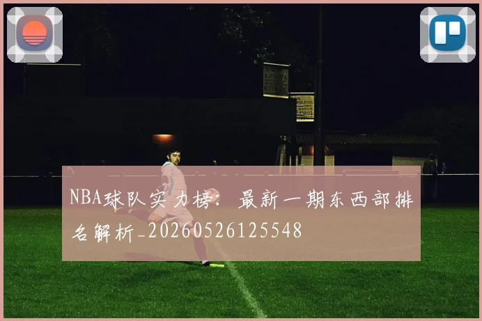 NBA球队实力榜：最新一期东西部排名解析_20260526125548
