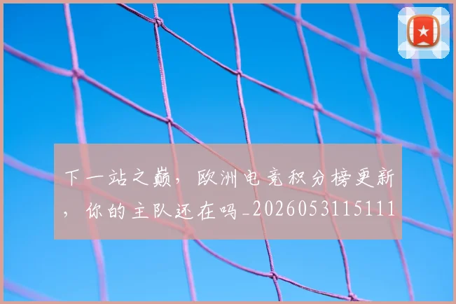 下一站之巅,欧洲电竞积分榜更新,你的主队还在吗_20260531151119_20260702174045