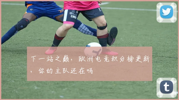 下一站之巅，欧洲电竞积分榜更新，你的主队还在吗