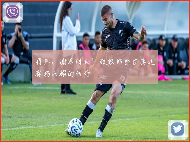 再见，谢幕时刻！致敬那些在奥运赛场闪耀的传奇