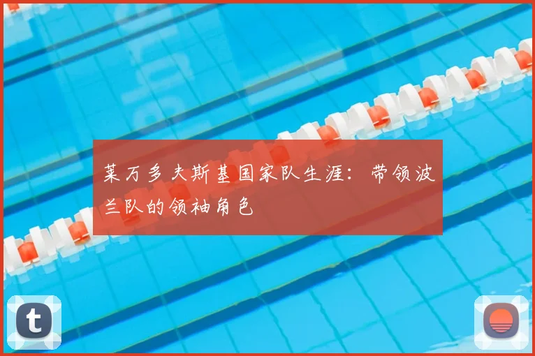 莱万多夫斯基国家队生涯:带领波兰队的领袖角色