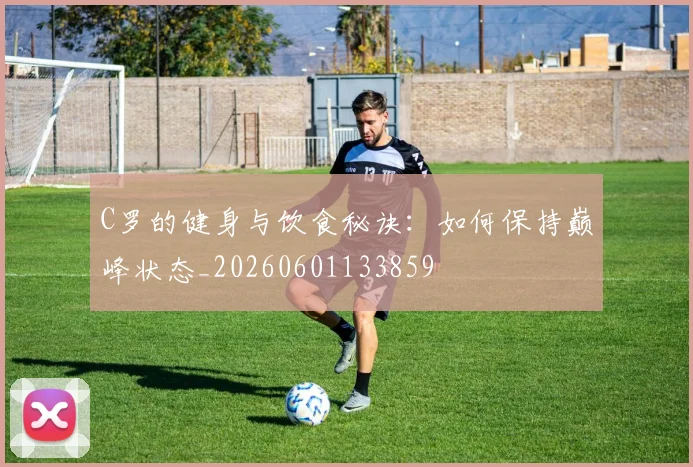C罗的健身与饮食秘诀：如何保持巅峰状态_20260601133859
