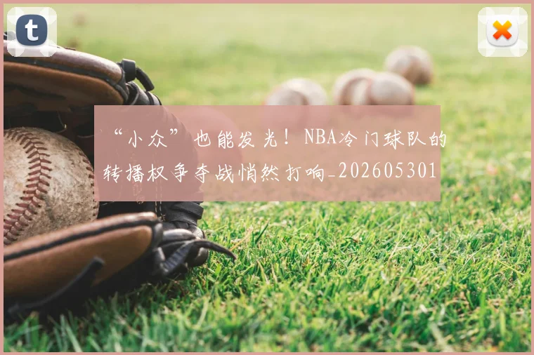 “小众”也能发光!NBA冷门球队的转播权争夺战悄然打响_20260530143949