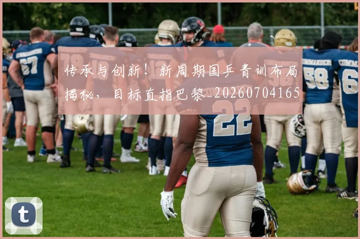 传承与创新!新周期国乒青训布局揭秘,目标直指巴黎_20260704165657