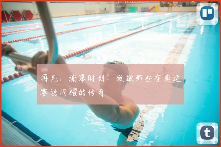 再见，谢幕时刻！致敬那些在奥运赛场闪耀的传奇
