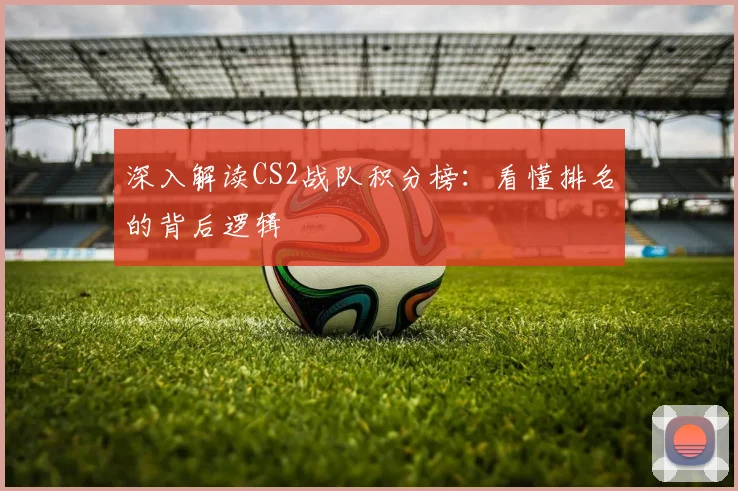 深入解读CS2战队积分榜：看懂排名的背后逻辑