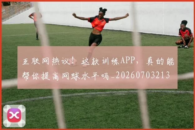 互联网热议！这款训练APP，真的能帮你提高网球水平吗_20260703213012