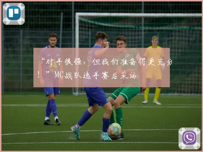 “对手很强，但我们准备得更充分！”MC战队选手赛后采访