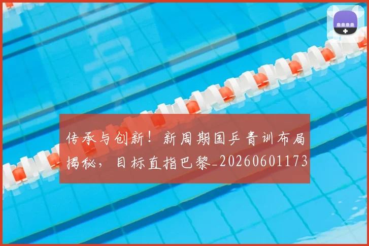 传承与创新!新周期国乒青训布局揭秘,目标直指巴黎_20260601173437