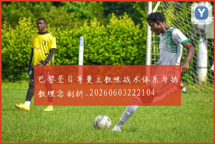 巴黎圣日耳曼主教练战术体系与执教理念剖析_20260603222104
