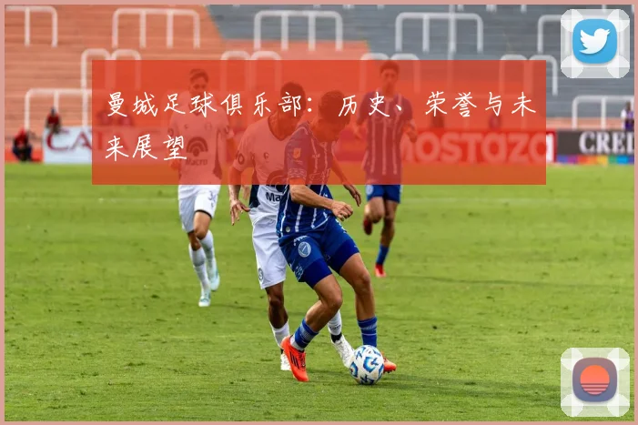 曼城足球俱乐部：历史、荣誉与未来展望