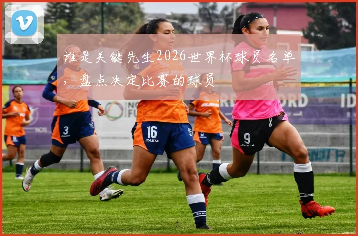 谁是关键先生2026世界杯球员名单，盘点决定比赛的球员
