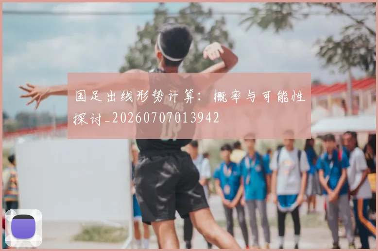 国足出线形势计算：概率与可能性探讨_20260707013942