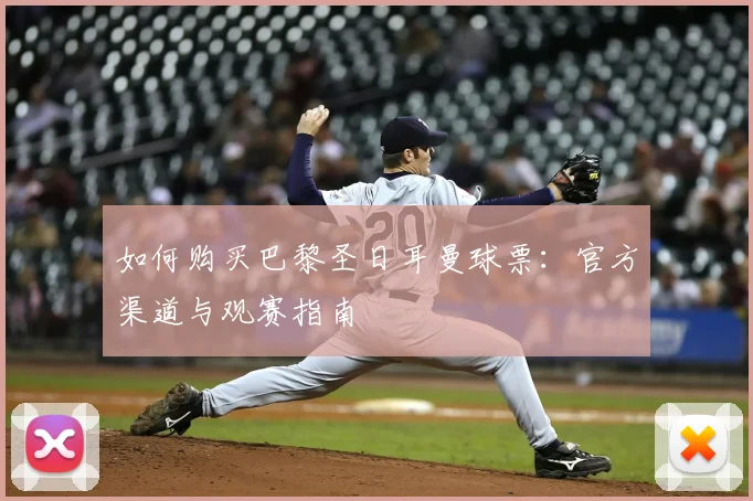如何购买巴黎圣日耳曼球票:官方渠道与观赛指南
