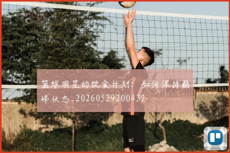 篮球明星的饮食计划：如何保持巅峰状态_20260529200432