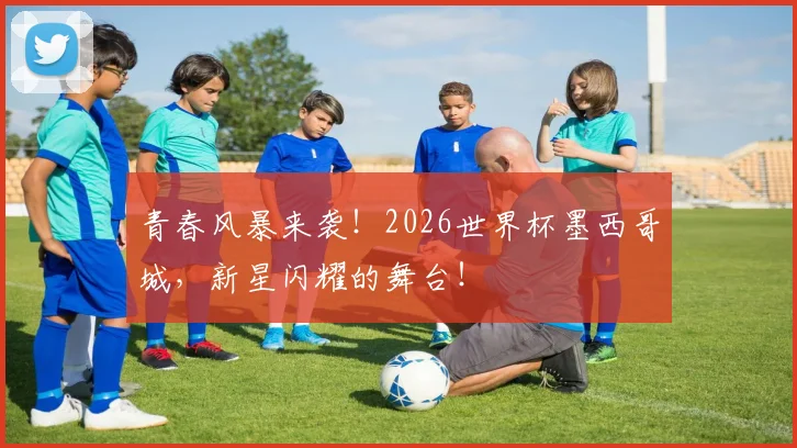 青春风暴来袭！2026世界杯墨西哥城，新星闪耀的舞台！